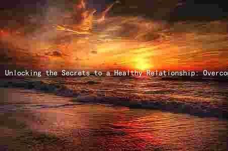 Unlocking the Secrets to a Healthy Relationship: Overcoming Challenges, Reaping Benefits, and Maintaining Love Over Time