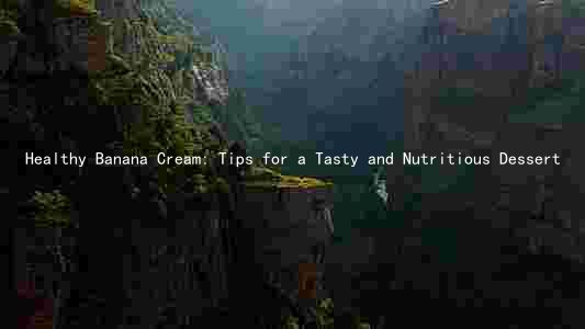 Healthy Banana Cream: Tips for a Tasty and Nutritious Dessert