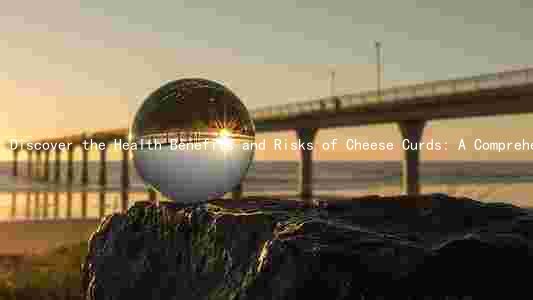 Discover the Health Benefits and Risks of Cheese Curds: A Comprehensive Guide