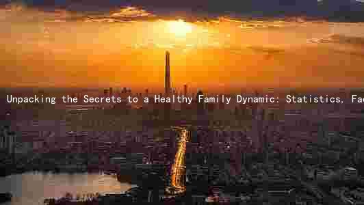 Unpacking the Secrets to a Healthy Family Dynamic: Statistics, Factors, Benefits, Challenges, and Solutions