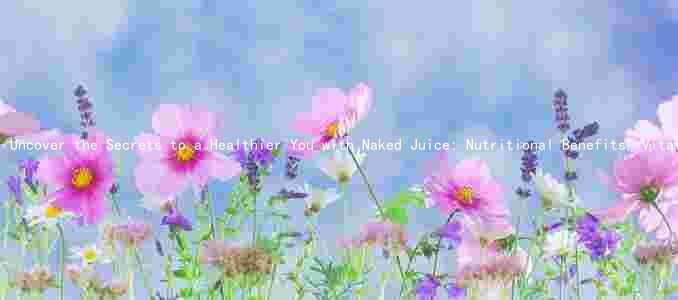 Uncover the Secrets to a Healthier You with Naked Juice: Nutritional Benefits, Vitamins, Minerals, Fiber, and More