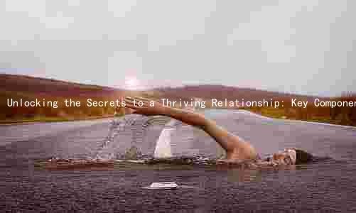 Unlocking the Secrets to a Thriving Relationship: Key Components, Common Pitfalls, and How to Succeed