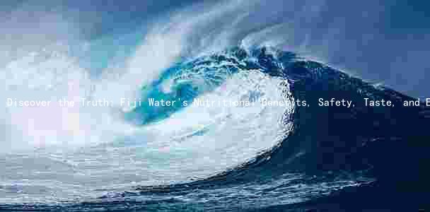 Discover the Truth: Fiji Water's Nutritional Benefits, Safety, Taste, and Environmental Impact